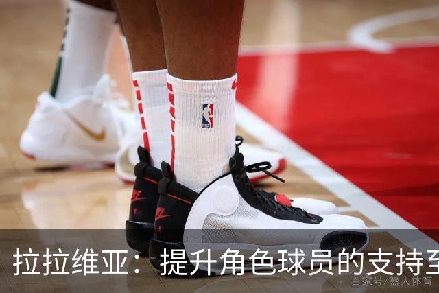 拉拉维亚：提升角色球员的支持至关重要