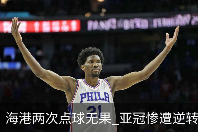 海港两次点球无果 亚冠惨遭逆转痛失好局